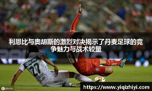 利恩比与奥胡斯的激烈对决揭示了丹麦足球的竞争魅力与战术较量
